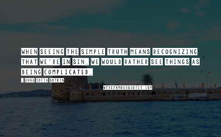 Anna Sofia Botkin Quotes: When seeing the simple truth means recognizing that we're in sin, we would rather see things as being complicated.