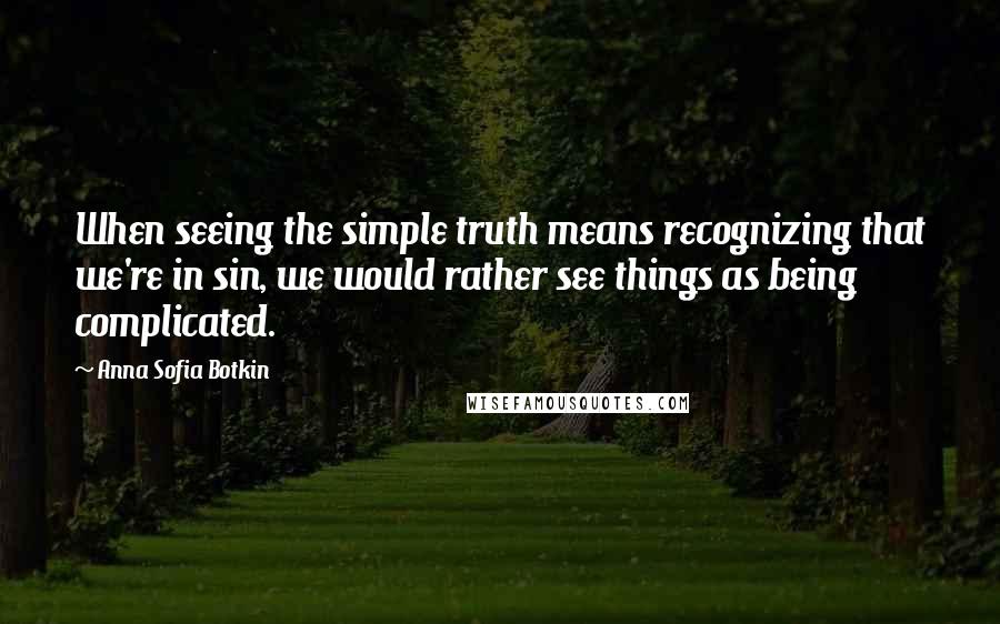 Anna Sofia Botkin Quotes: When seeing the simple truth means recognizing that we're in sin, we would rather see things as being complicated.