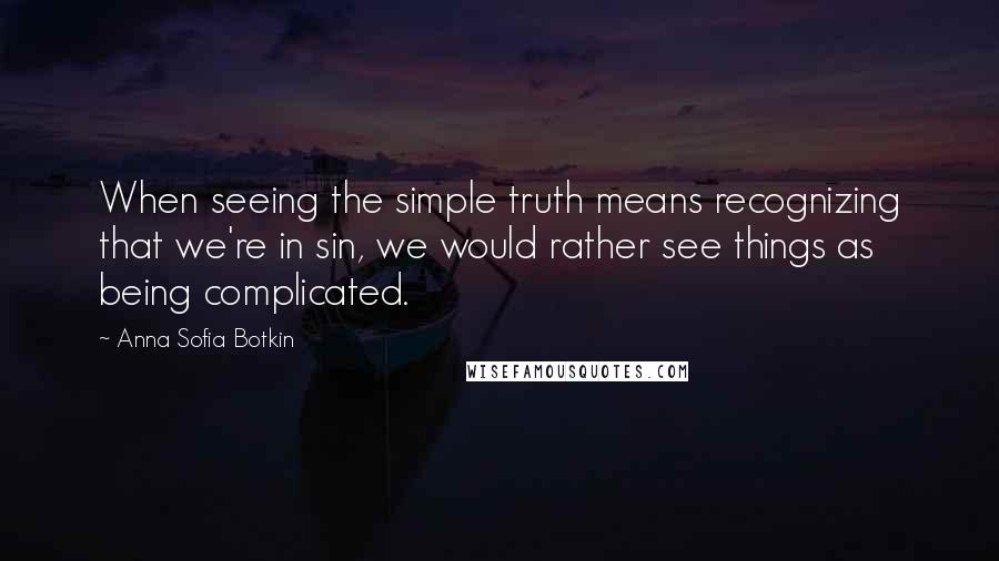 Anna Sofia Botkin Quotes: When seeing the simple truth means recognizing that we're in sin, we would rather see things as being complicated.