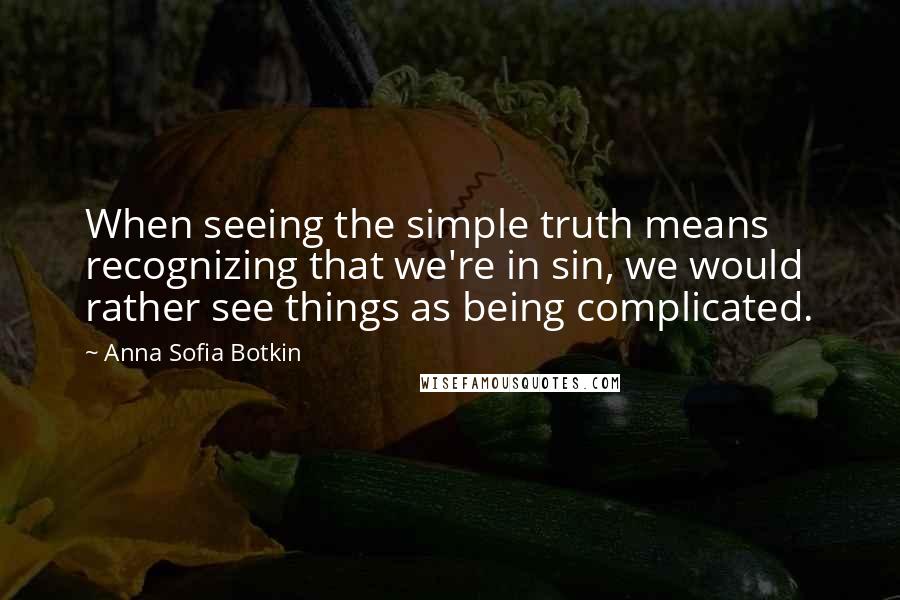 Anna Sofia Botkin Quotes: When seeing the simple truth means recognizing that we're in sin, we would rather see things as being complicated.