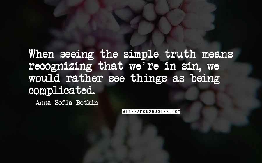 Anna Sofia Botkin Quotes: When seeing the simple truth means recognizing that we're in sin, we would rather see things as being complicated.