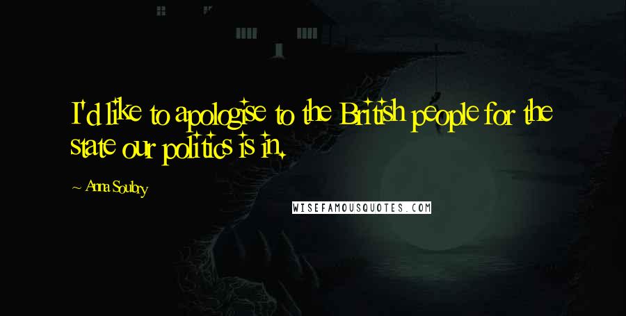 Anna Soubry Quotes: I'd like to apologise to the British people for the state our politics is in.