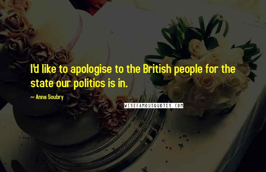 Anna Soubry Quotes: I'd like to apologise to the British people for the state our politics is in.