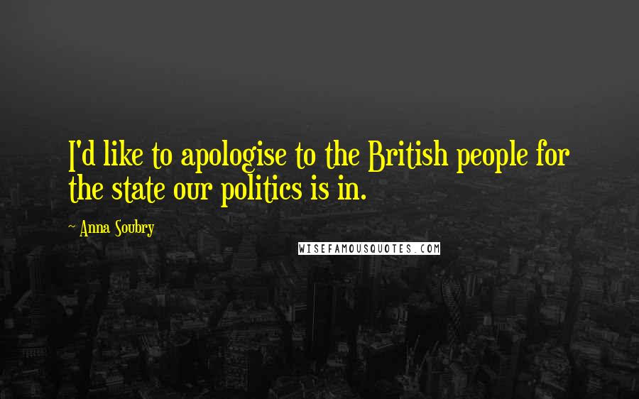 Anna Soubry Quotes: I'd like to apologise to the British people for the state our politics is in.