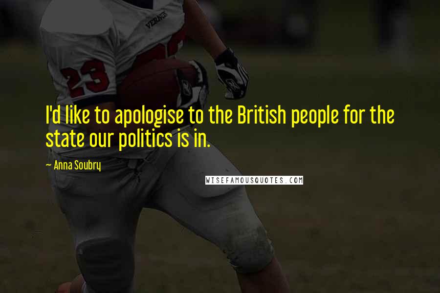 Anna Soubry Quotes: I'd like to apologise to the British people for the state our politics is in.
