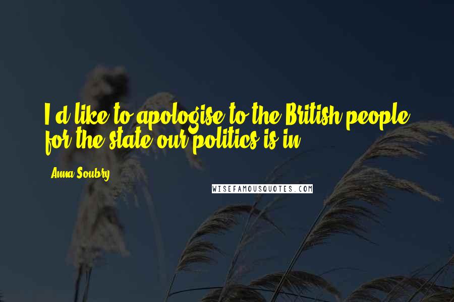 Anna Soubry Quotes: I'd like to apologise to the British people for the state our politics is in.