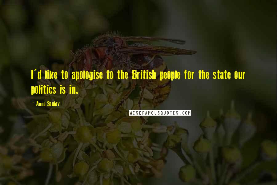 Anna Soubry Quotes: I'd like to apologise to the British people for the state our politics is in.