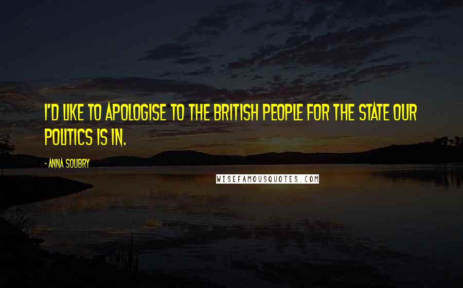Anna Soubry Quotes: I'd like to apologise to the British people for the state our politics is in.