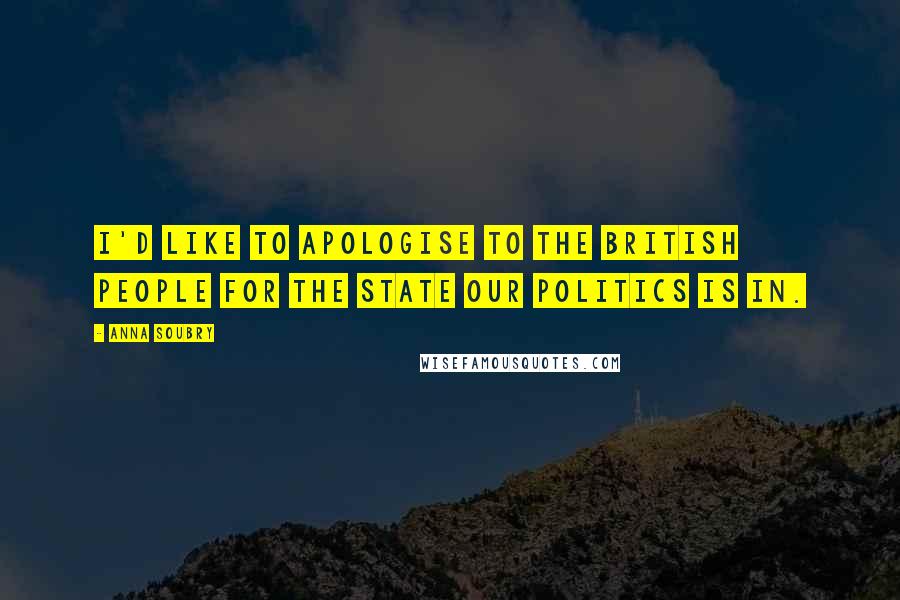 Anna Soubry Quotes: I'd like to apologise to the British people for the state our politics is in.