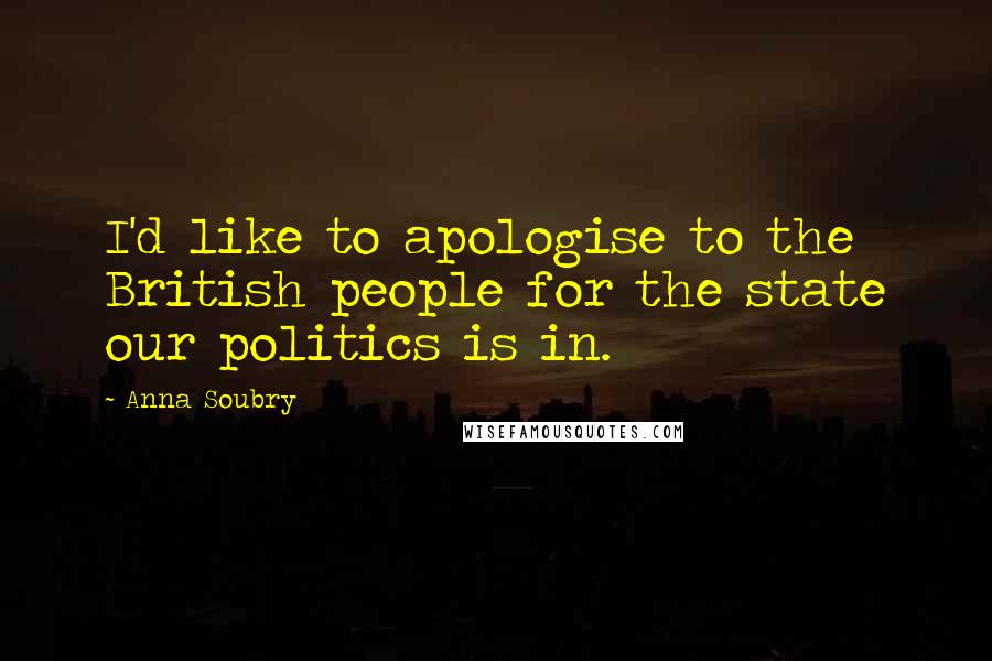 Anna Soubry Quotes: I'd like to apologise to the British people for the state our politics is in.