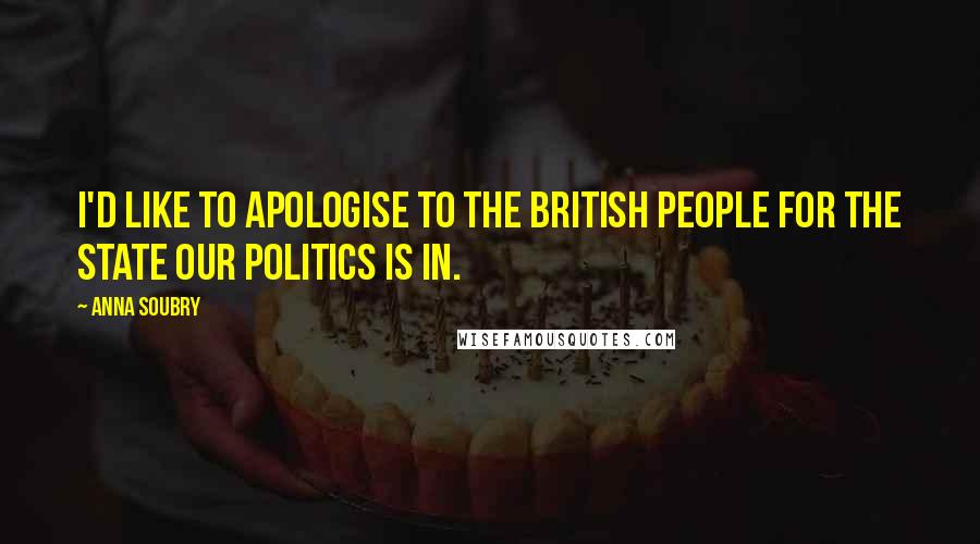 Anna Soubry Quotes: I'd like to apologise to the British people for the state our politics is in.