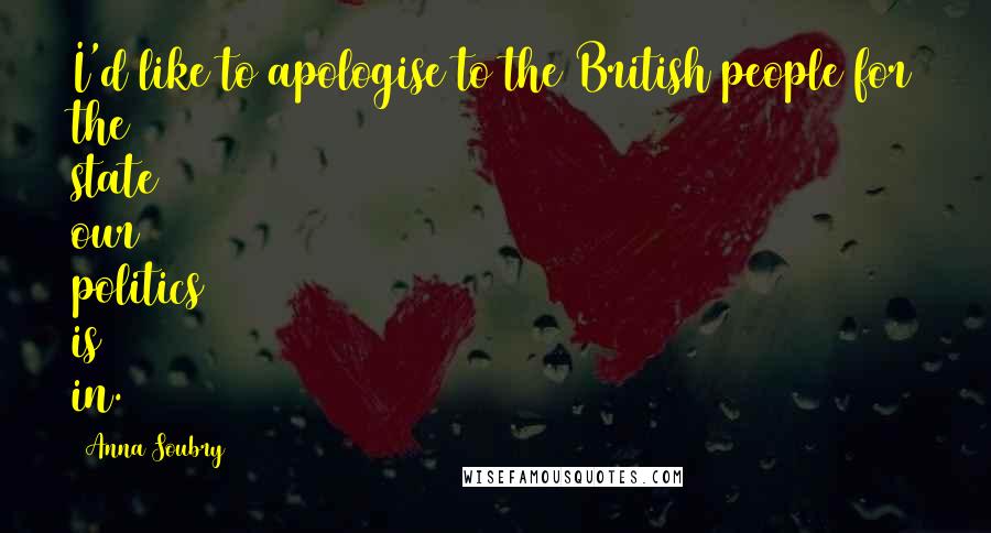 Anna Soubry Quotes: I'd like to apologise to the British people for the state our politics is in.