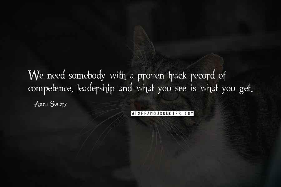 Anna Soubry Quotes: We need somebody with a proven track record of competence, leadership and what you see is what you get.