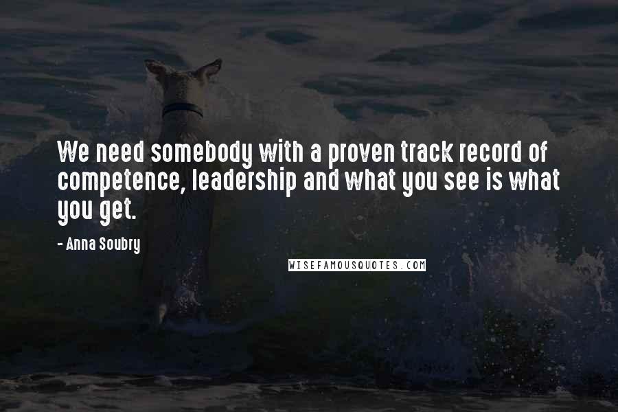 Anna Soubry Quotes: We need somebody with a proven track record of competence, leadership and what you see is what you get.