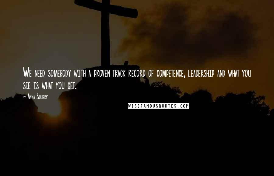 Anna Soubry Quotes: We need somebody with a proven track record of competence, leadership and what you see is what you get.