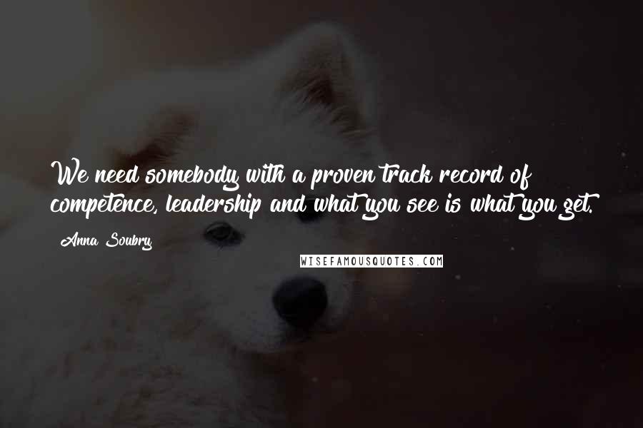 Anna Soubry Quotes: We need somebody with a proven track record of competence, leadership and what you see is what you get.