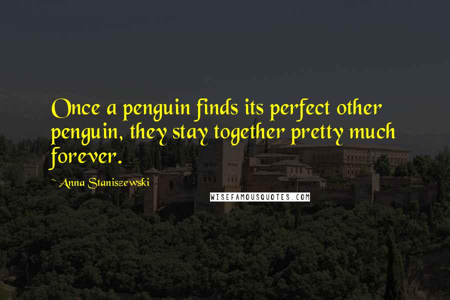 Anna Staniszewski Quotes: Once a penguin finds its perfect other penguin, they stay together pretty much forever.