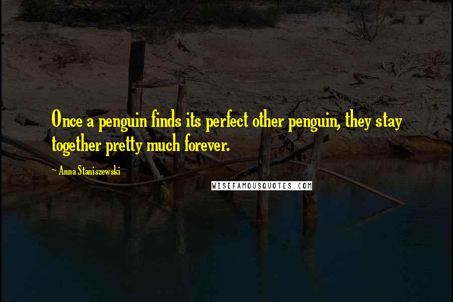 Anna Staniszewski Quotes: Once a penguin finds its perfect other penguin, they stay together pretty much forever.