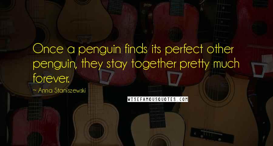 Anna Staniszewski Quotes: Once a penguin finds its perfect other penguin, they stay together pretty much forever.