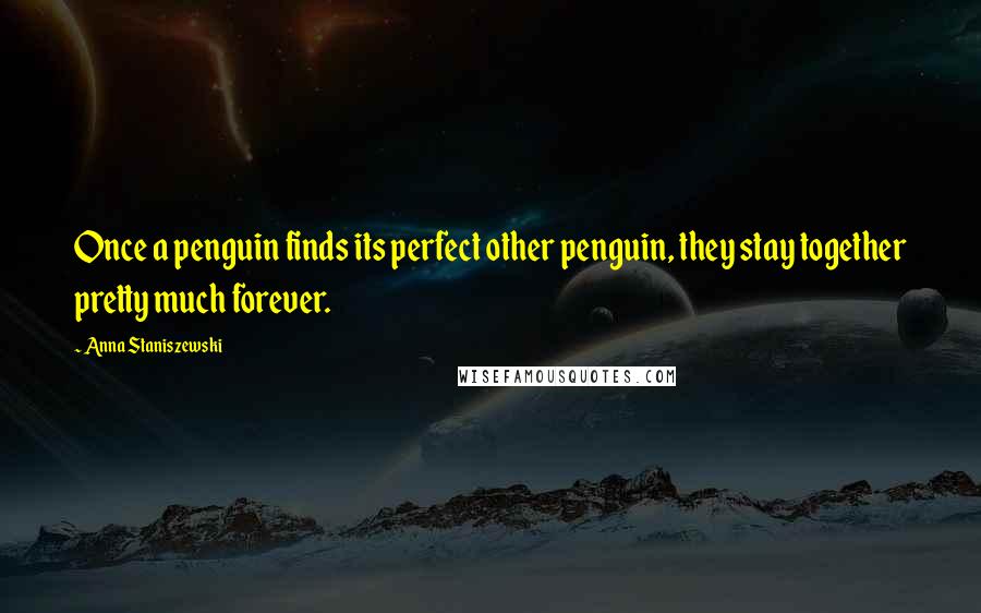 Anna Staniszewski Quotes: Once a penguin finds its perfect other penguin, they stay together pretty much forever.