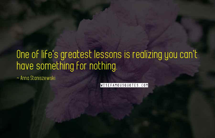 Anna Staniszewski Quotes: One of life's greatest lessons is realizing you can't have something for nothing.