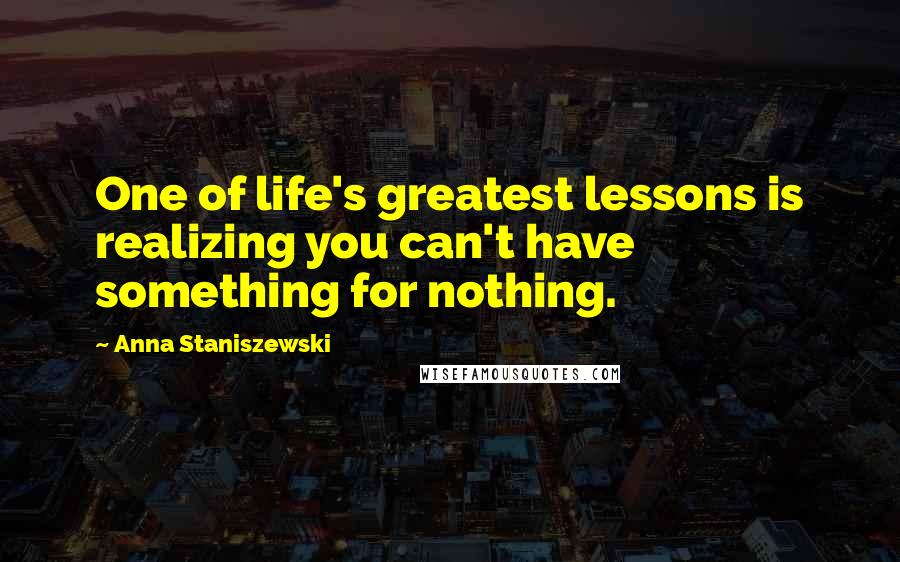 Anna Staniszewski Quotes: One of life's greatest lessons is realizing you can't have something for nothing.