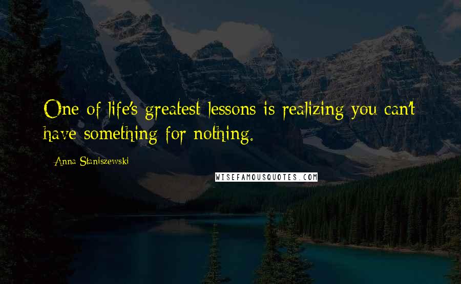 Anna Staniszewski Quotes: One of life's greatest lessons is realizing you can't have something for nothing.