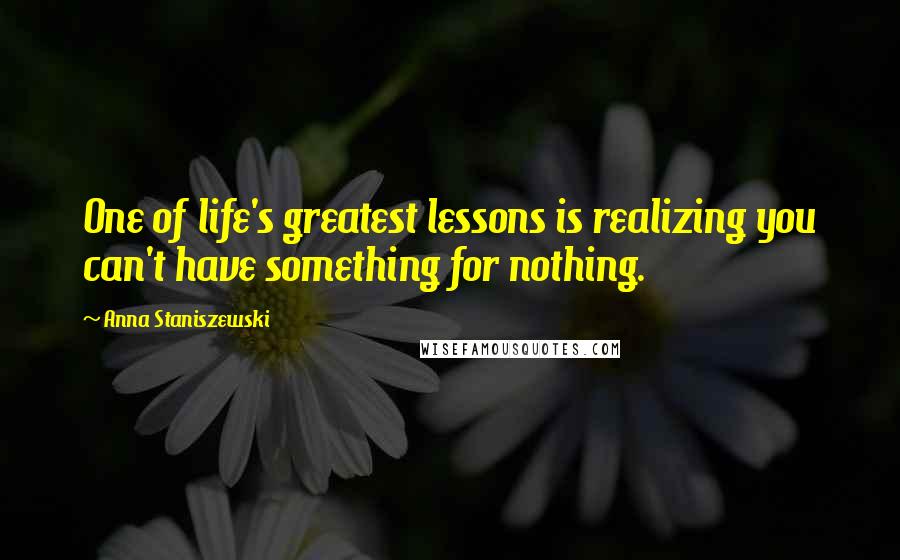 Anna Staniszewski Quotes: One of life's greatest lessons is realizing you can't have something for nothing.