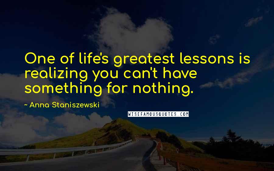 Anna Staniszewski Quotes: One of life's greatest lessons is realizing you can't have something for nothing.