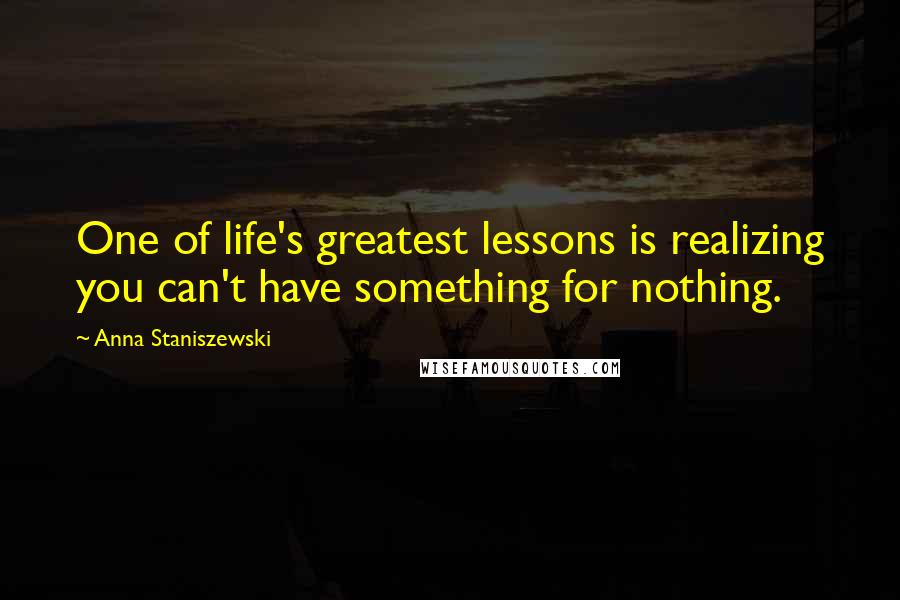 Anna Staniszewski Quotes: One of life's greatest lessons is realizing you can't have something for nothing.