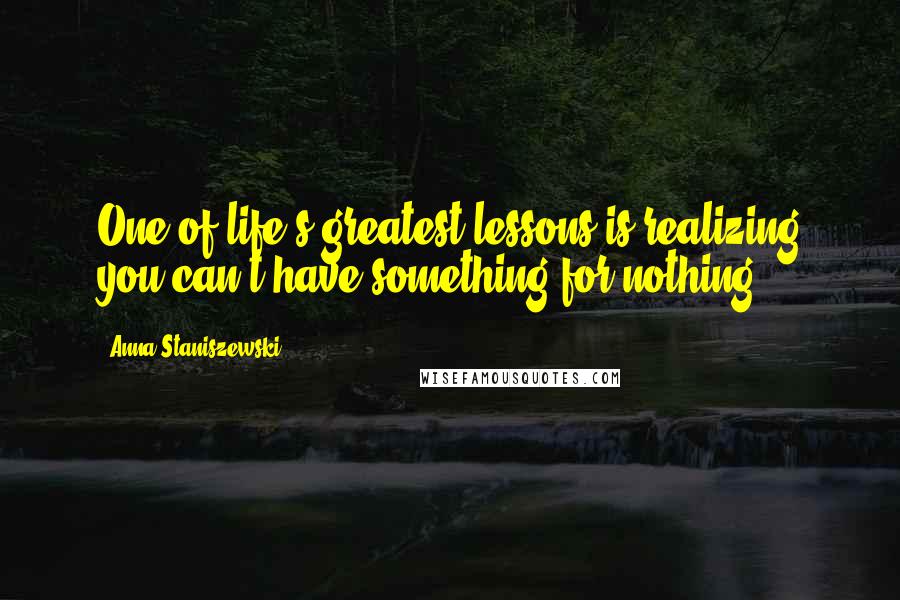 Anna Staniszewski Quotes: One of life's greatest lessons is realizing you can't have something for nothing.