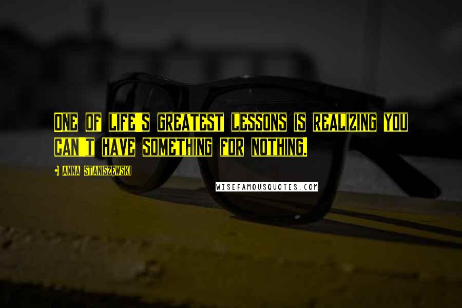 Anna Staniszewski Quotes: One of life's greatest lessons is realizing you can't have something for nothing.