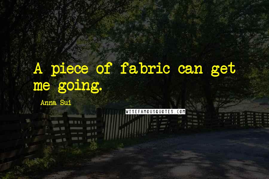 Anna Sui Quotes: A piece of fabric can get me going.