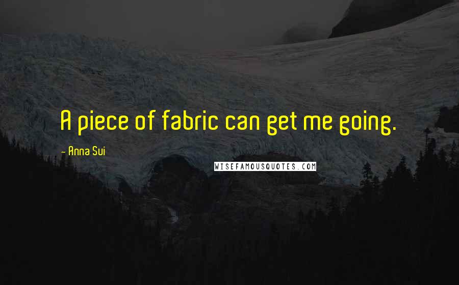 Anna Sui Quotes: A piece of fabric can get me going.