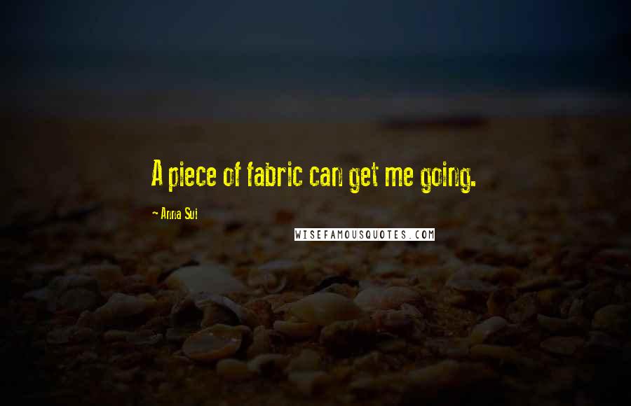 Anna Sui Quotes: A piece of fabric can get me going.