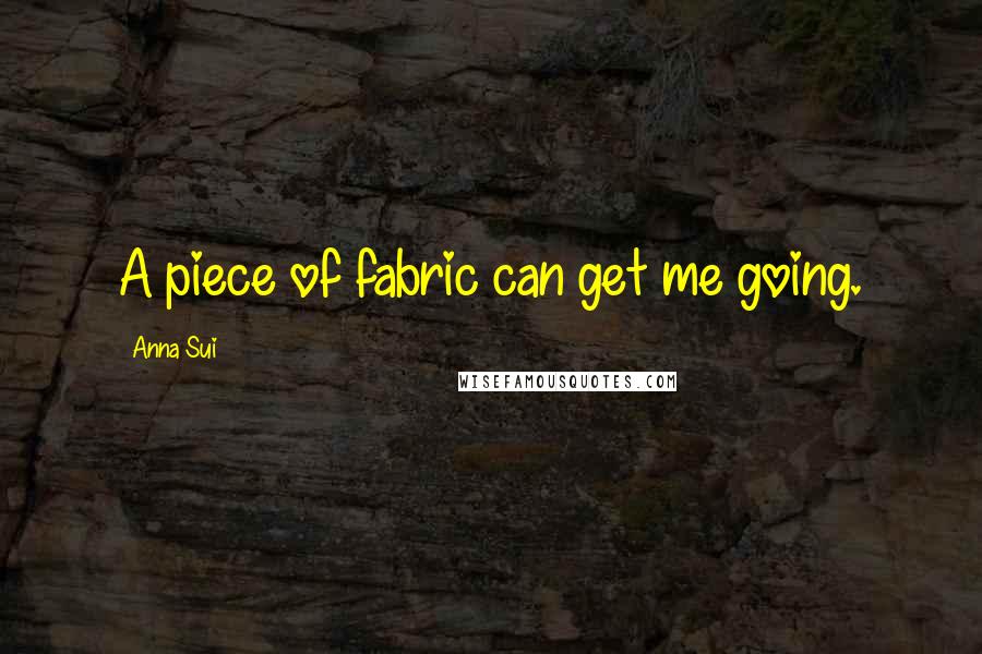 Anna Sui Quotes: A piece of fabric can get me going.