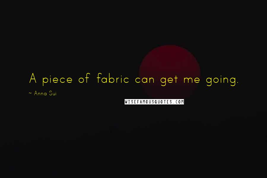 Anna Sui Quotes: A piece of fabric can get me going.
