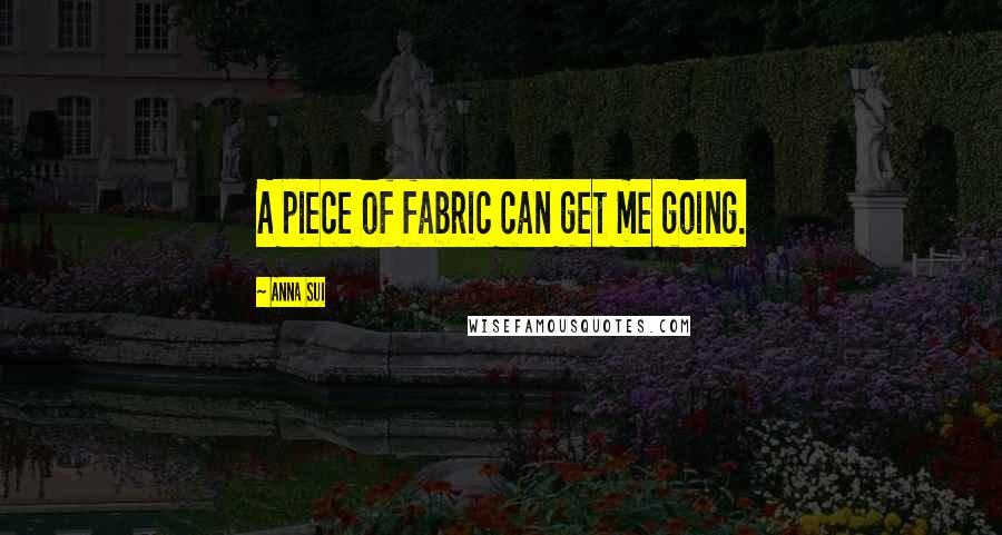 Anna Sui Quotes: A piece of fabric can get me going.