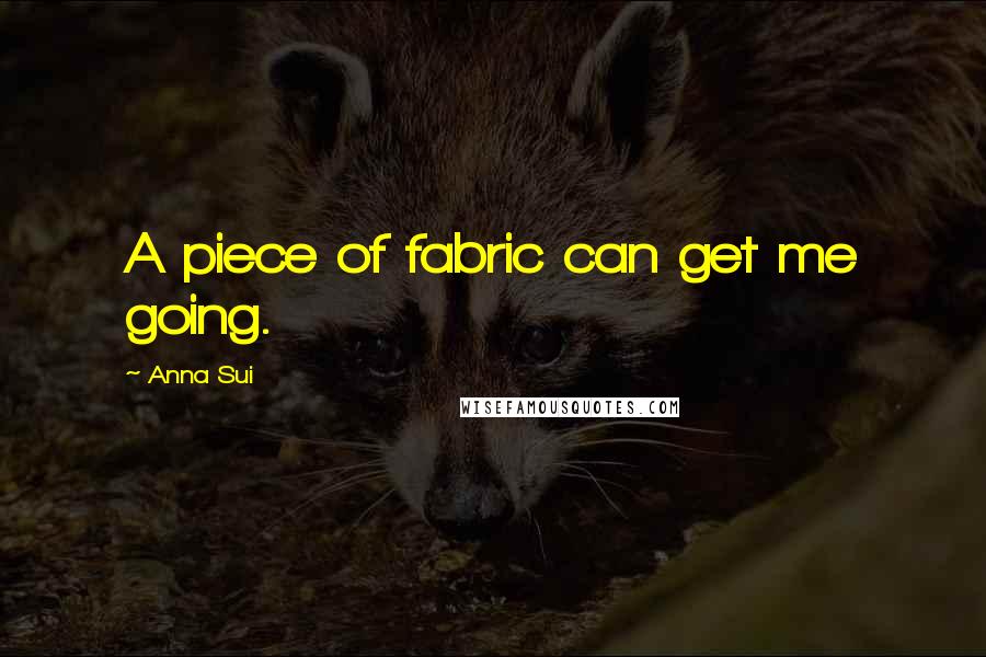 Anna Sui Quotes: A piece of fabric can get me going.