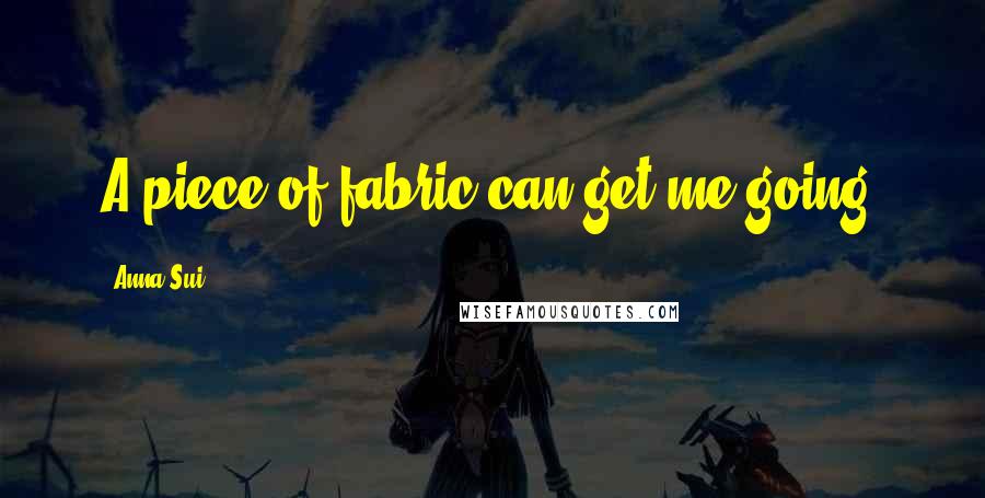 Anna Sui Quotes: A piece of fabric can get me going.