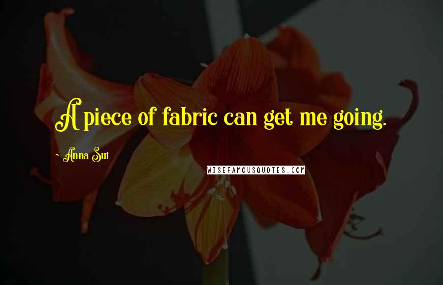 Anna Sui Quotes: A piece of fabric can get me going.