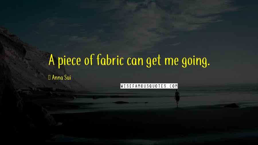 Anna Sui Quotes: A piece of fabric can get me going.