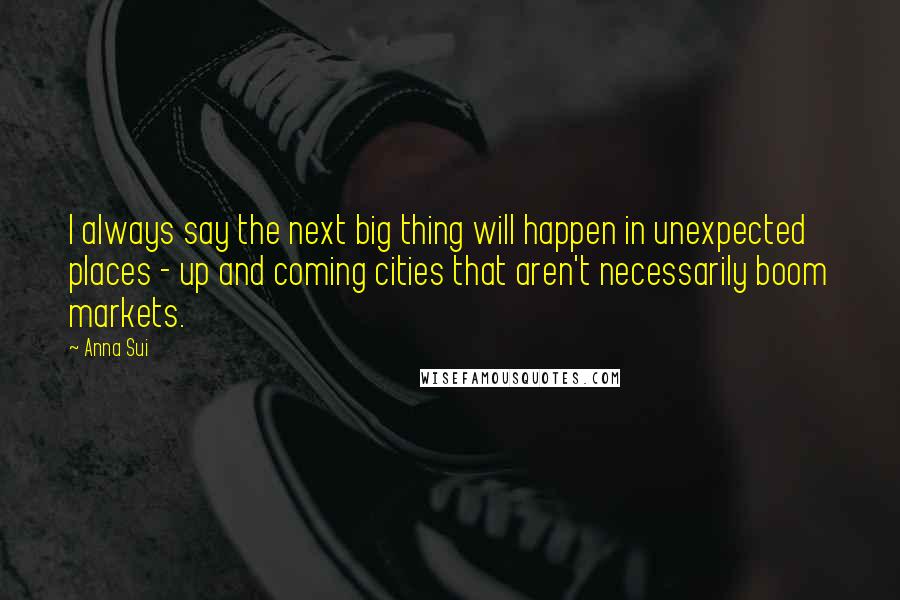 Anna Sui Quotes: I always say the next big thing will happen in unexpected places - up and coming cities that aren't necessarily boom markets.