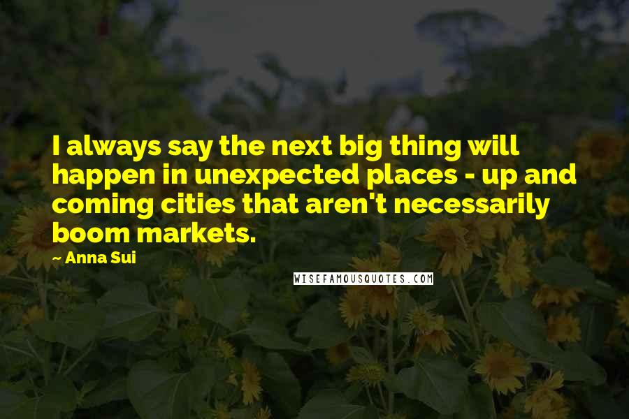 Anna Sui Quotes: I always say the next big thing will happen in unexpected places - up and coming cities that aren't necessarily boom markets.