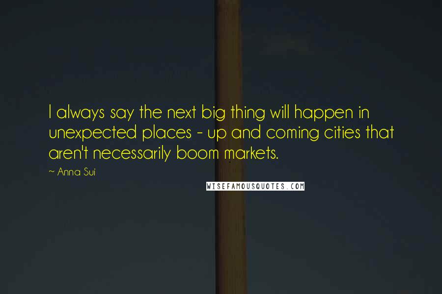 Anna Sui Quotes: I always say the next big thing will happen in unexpected places - up and coming cities that aren't necessarily boom markets.