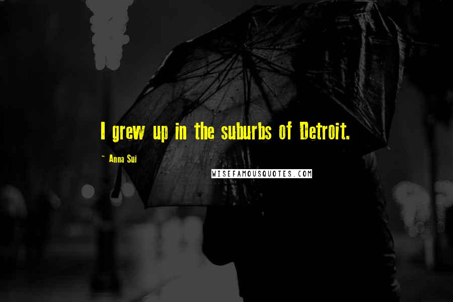 Anna Sui Quotes: I grew up in the suburbs of Detroit.