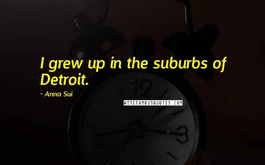 Anna Sui Quotes: I grew up in the suburbs of Detroit.