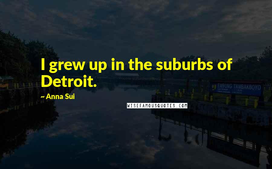 Anna Sui Quotes: I grew up in the suburbs of Detroit.