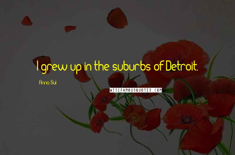 Anna Sui Quotes: I grew up in the suburbs of Detroit.
