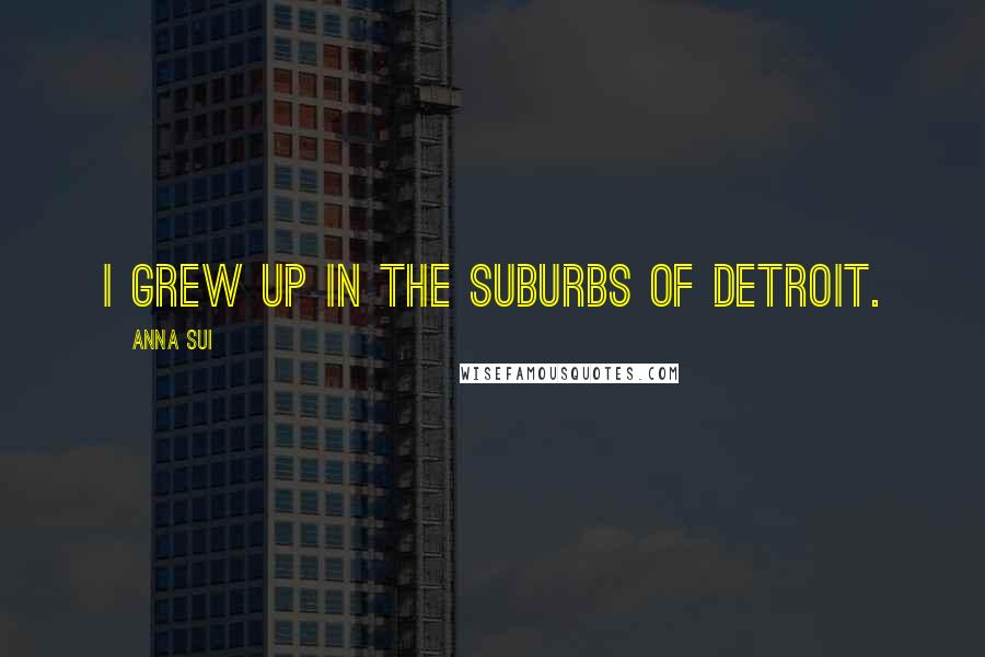 Anna Sui Quotes: I grew up in the suburbs of Detroit.